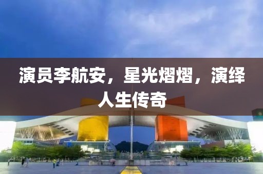 演员李航安，星光熠熠，演绎人生传奇