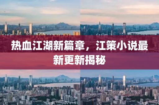 热血江湖新篇章，江策小说最新更新揭秘