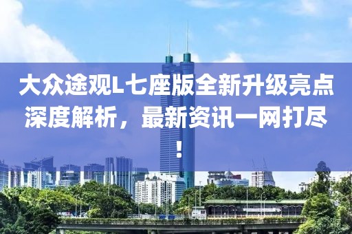 大众途观L七座版全新升级亮点深度解析，最新资讯一网打尽！