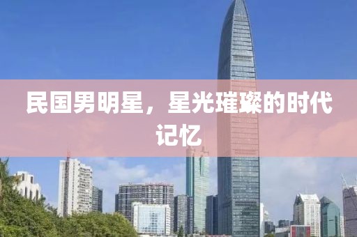 民国男明星，星光璀璨的时代记忆