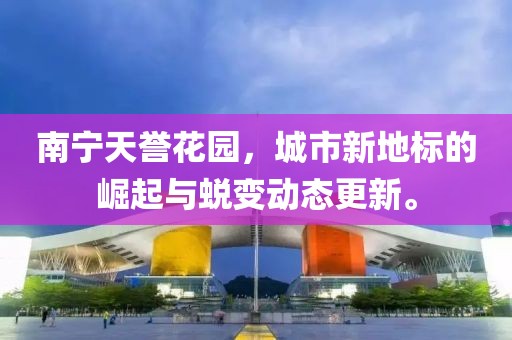 南宁天誉花园，城市新地标的崛起与蜕变动态更新。