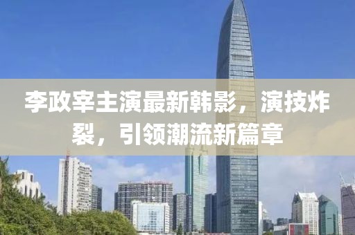 李政宰主演最新韩影，演技炸裂，引领潮流新篇章