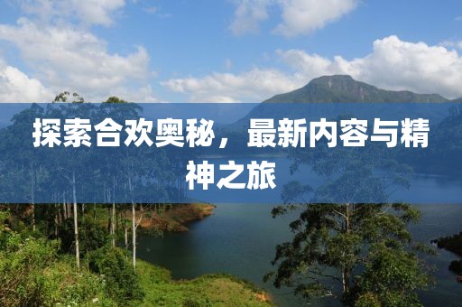 探索合欢奥秘，最新内容与精神之旅