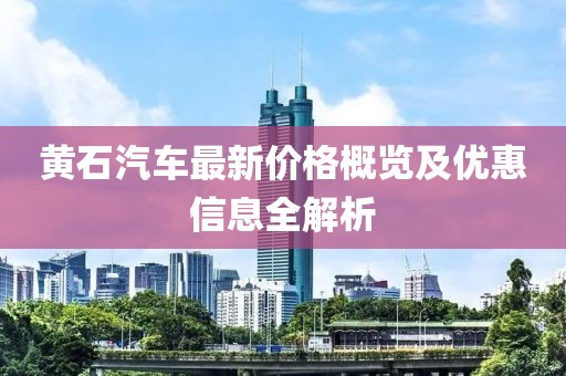 黄石汽车最新价格概览及优惠信息全解析