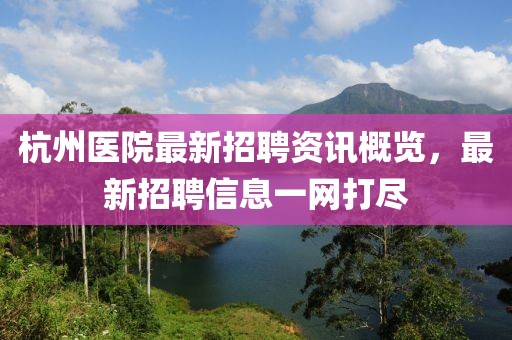 杭州医院最新招聘资讯概览，最新招聘信息一网打尽