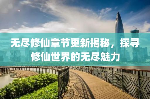 无尽修仙章节更新揭秘，探寻修仙世界的无尽魅力