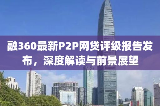 融360最新P2P网贷评级报告发布，深度解读与前景展望