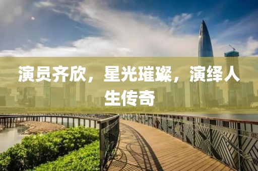 演员齐欣，星光璀璨，演绎人生传奇