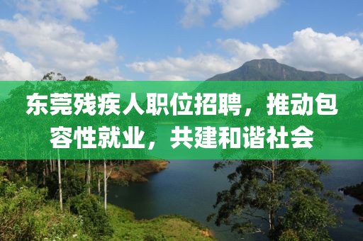 东莞残疾人职位招聘，推动包容性就业，共建和谐社会