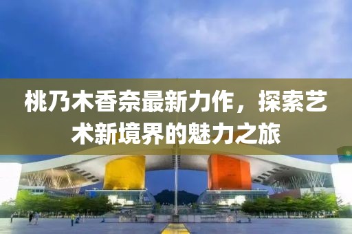 桃乃木香奈最新力作，探索艺术新境界的魅力之旅