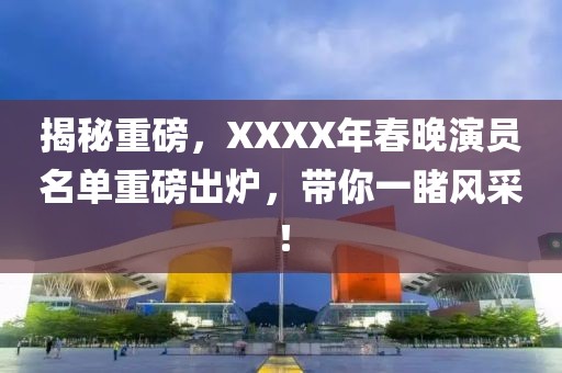 揭秘重磅，XXXX年春晚演员名单重磅出炉，带你一睹风采！