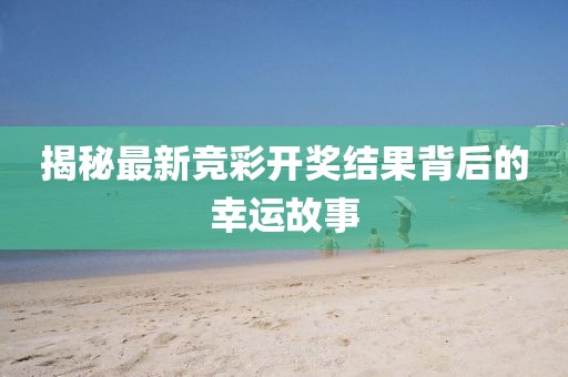 揭秘最新竞彩开奖结果背后的幸运故事