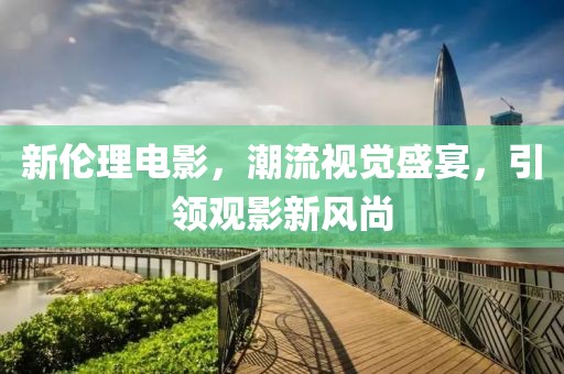 新伦理电影，潮流视觉盛宴，引领观影新风尚