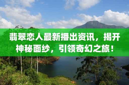 翡翠恋人最新播出资讯，揭开神秘面纱，引领奇幻之旅！