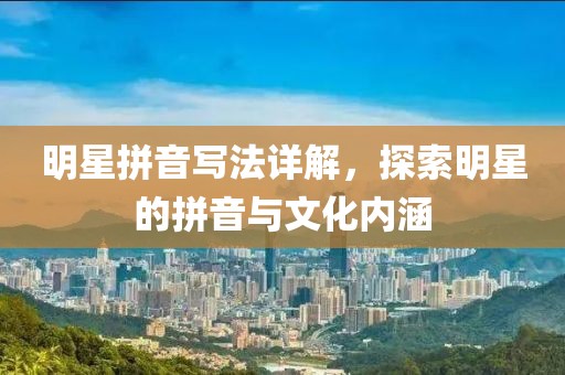 明星拼音写法详解，探索明星的拼音与文化内涵