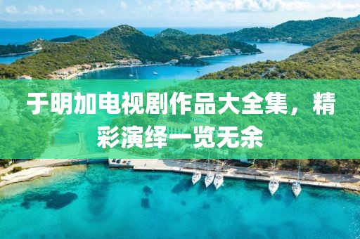 于明加电视剧作品大全集，精彩演绎一览无余
