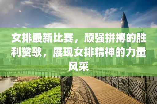 女排最新比赛，顽强拼搏的胜利赞歌，展现女排精神的力量风采
