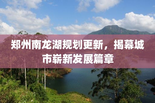 郑州南龙湖规划更新，揭幕城市崭新发展篇章