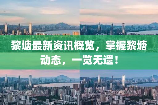 黎塘最新资讯概览，掌握黎塘动态，一览无遗！