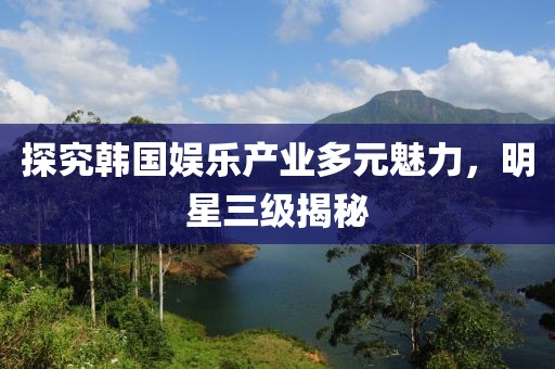 探究韩国娱乐产业多元魅力，明星三级揭秘