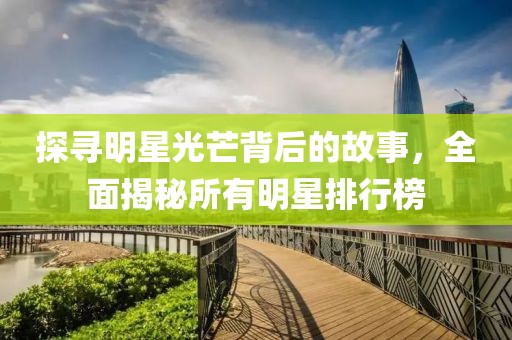 探寻明星光芒背后的故事，全面揭秘所有明星排行榜
