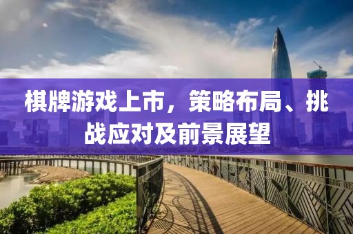 棋牌游戏上市，策略布局、挑战应对及前景展望