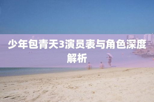 少年包青天3演员表与角色深度解析