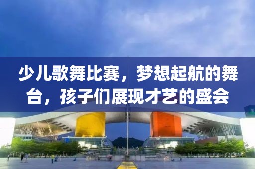 少儿歌舞比赛，梦想起航的舞台，孩子们展现才艺的盛会