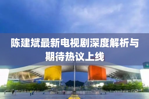 陈建斌最新电视剧深度解析与期待热议上线