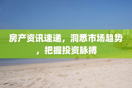 房产资讯速递，洞悉市场趋势，把握投资脉搏