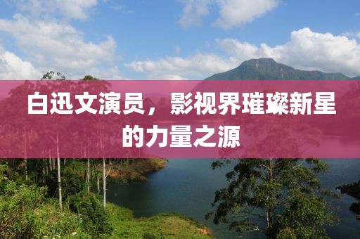 白迅文演员，影视界璀璨新星的力量之源