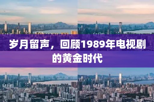 岁月留声，回顾1989年电视剧的黄金时代