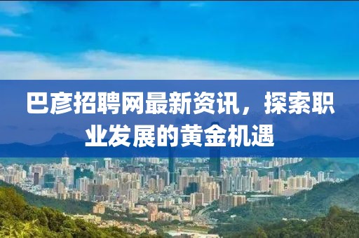 巴彦招聘网最新资讯，探索职业发展的黄金机遇