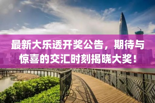 最新大乐透开奖公告，期待与惊喜的交汇时刻揭晓大奖！
