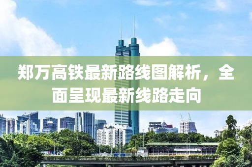 郑万高铁最新路线图解析，全面呈现最新线路走向
