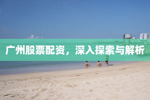 广州股票配资，深入探索与解析