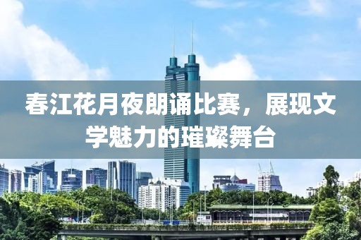 春江花月夜朗诵比赛，展现文学魅力的璀璨舞台