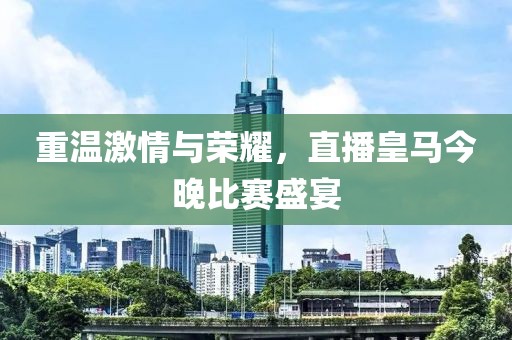 重温激情与荣耀，直播皇马今晚比赛盛宴