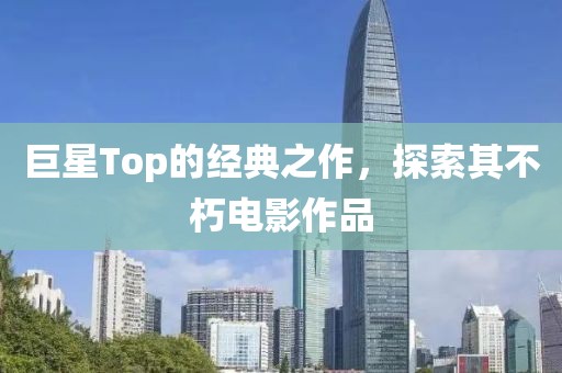 巨星Top的经典之作，探索其不朽电影作品