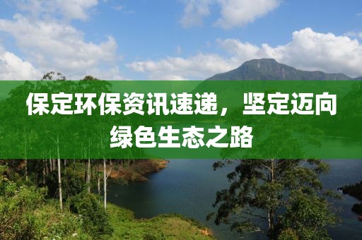 保定环保资讯速递，坚定迈向绿色生态之路