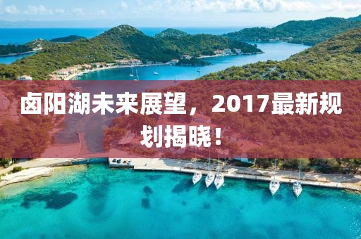 卤阳湖未来展望，2017最新规划揭晓！