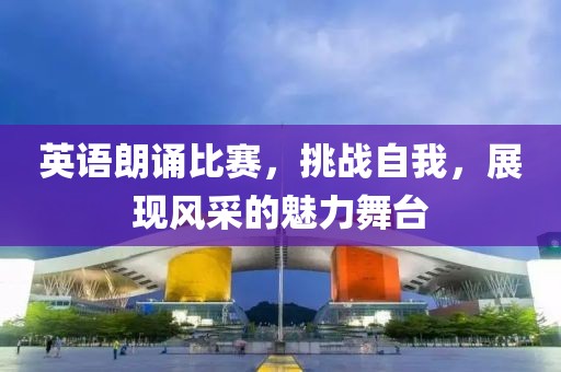 英语朗诵比赛，挑战自我，展现风采的魅力舞台