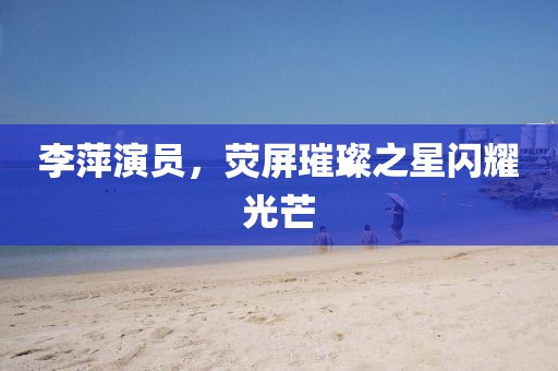 李萍演员，荧屏璀璨之星闪耀光芒
