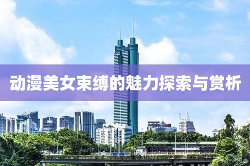 动漫美女束缚的魅力探索与赏析