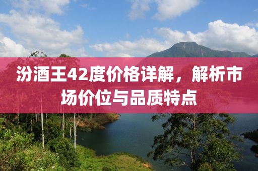 汾酒王42度价格详解，解析市场价位与品质特点