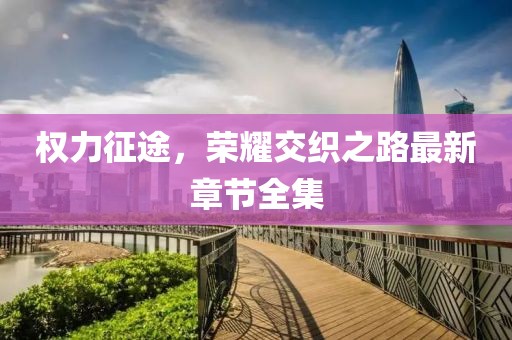 权力征途，荣耀交织之路最新章节全集