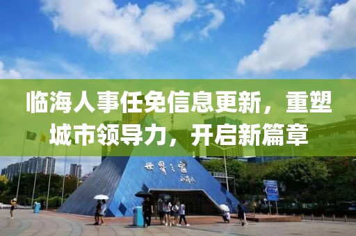 临海人事任免信息更新，重塑城市领导力，开启新篇章
