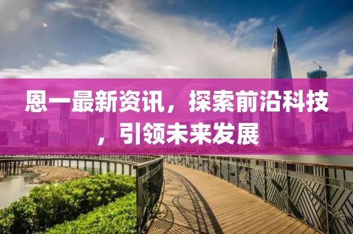 恩一最新资讯，探索前沿科技，引领未来发展