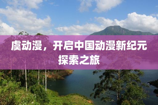 虞动漫，开启中国动漫新纪元探索之旅