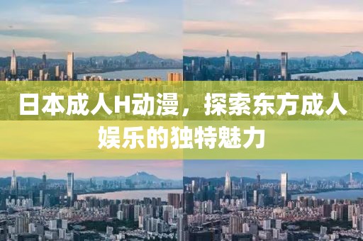 日本成人H动漫，探索东方成人娱乐的独特魅力